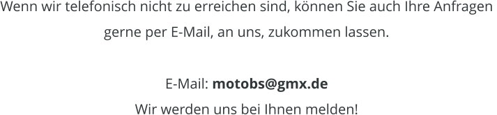 Wenn wir telefonisch nicht zu erreichen sind, knnen Sie auch Ihre Anfragen  gerne per E-Mail, an uns, zukommen lassen.  E-Mail: motobs@gmx.de Wir werden uns bei Ihnen melden!